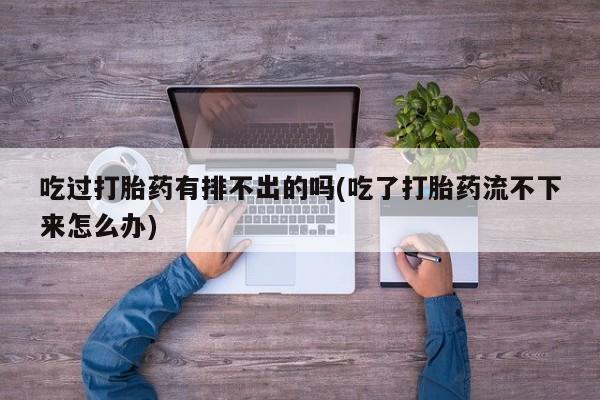 药流药使用吃过打胎药有排不出的吗(吃了打胎药流不下来怎么办)