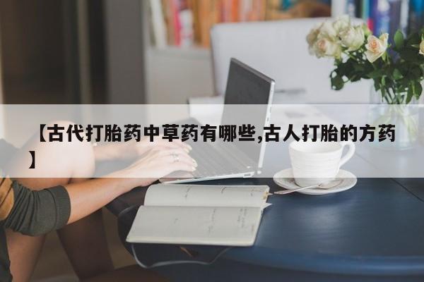 药流药使用【古代打胎药中草药有哪些,古人打胎的方药】