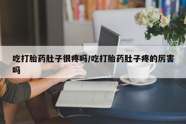 药流药使用吃打胎药肚子很疼吗/吃打胎药肚子疼的厉害吗