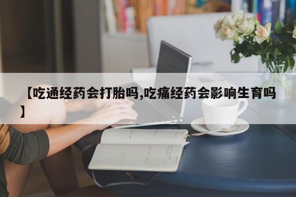 药流药使用【吃通经药会打胎吗,吃痛经药会影响生育吗】