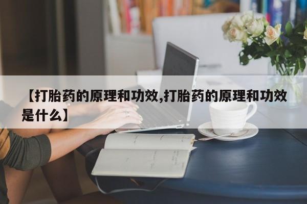 药流药使用【打胎药的原理和功效,打胎药的原理和功效是什么】
