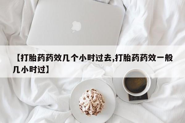 药流药使用【打胎药药效几个小时过去,打胎药药效一般几小时过】