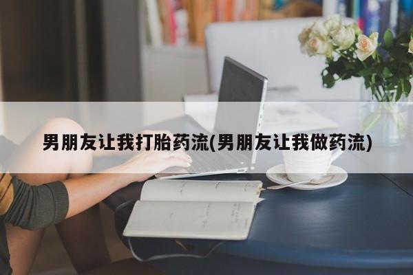 药流药使用男朋友让我打胎药流(男朋友让我做药流)