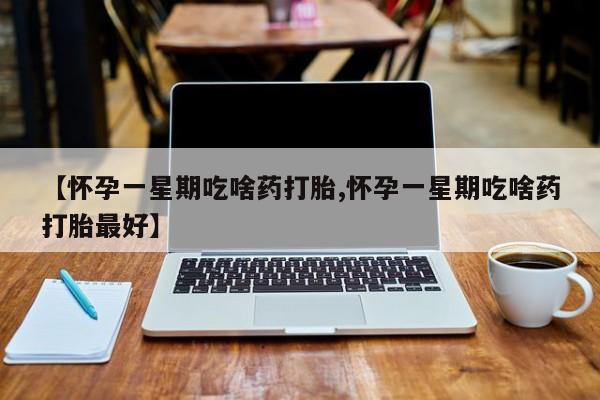 药流药使用【怀孕一星期吃啥药打胎,怀孕一星期吃啥药打胎最好】