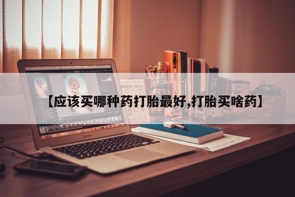 药流药使用【应该买哪种药打胎最好,打胎买啥药】