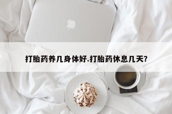 药流药使用打胎药养几身体好.打胎药休息几天？