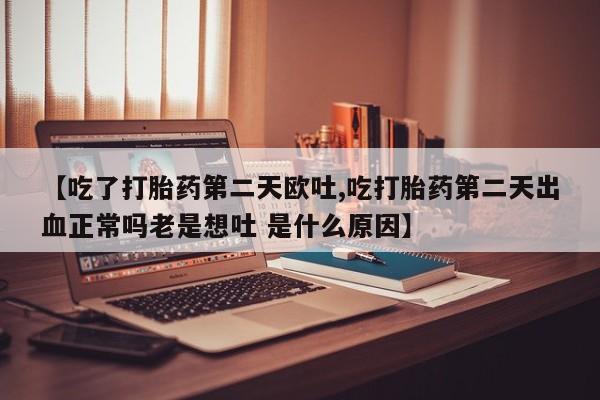 药流药使用【吃了打胎药第二天欧吐,吃打胎药第二天出血正常吗老是想吐 是什么原因】