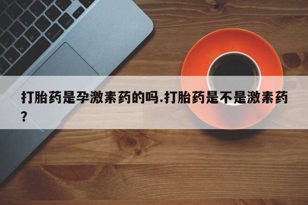 药流药使用打胎药是孕激素药的吗.打胎药是不是激素药？