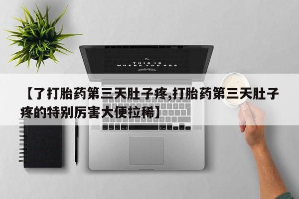 药流药使用【了打胎药第三天肚子疼,打胎药第三天肚子疼的特别厉害大便拉稀】