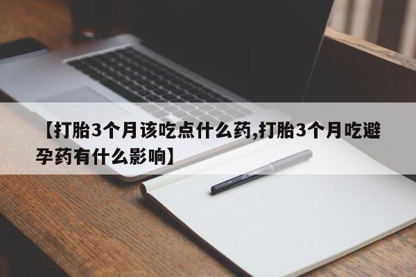 药流药使用【打胎3个月该吃点什么药,打胎3个月吃避孕药有什么影响】