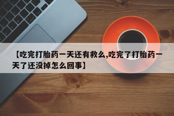 药流药使用【吃完打胎药一天还有救么,吃完了打胎药一天了还没掉怎么回事】