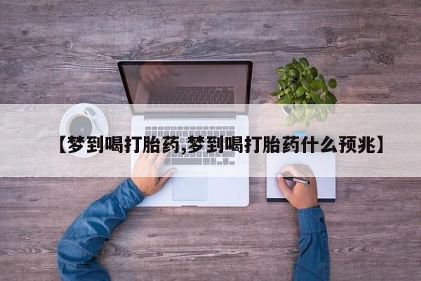 药流药使用【梦到喝打胎药,梦到喝打胎药什么预兆】