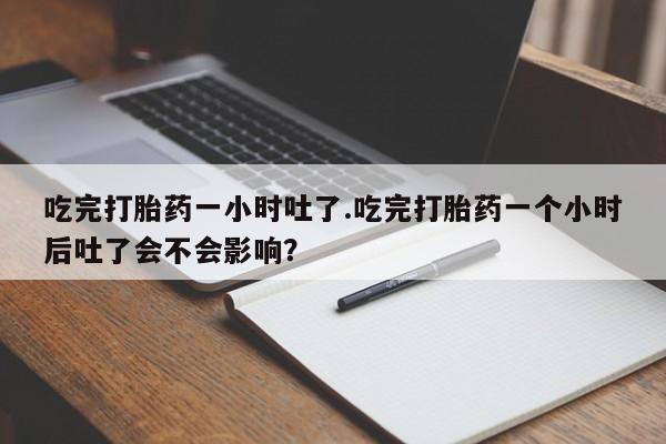 药流药使用吃完打胎药一小时吐了.吃完打胎药一个小时后吐了会不会影响？