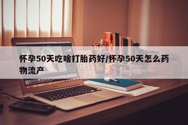 药流药使用怀孕50天吃啥打胎药好/怀孕50天怎么药物流产
