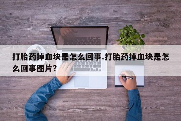 药流药使用打胎药掉血块是怎么回事.打胎药掉血块是怎么回事图片？