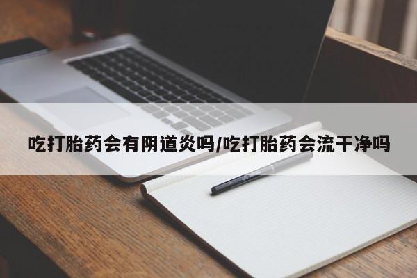 药流药使用吃打胎药会有阴道炎吗/吃打胎药会流干净吗