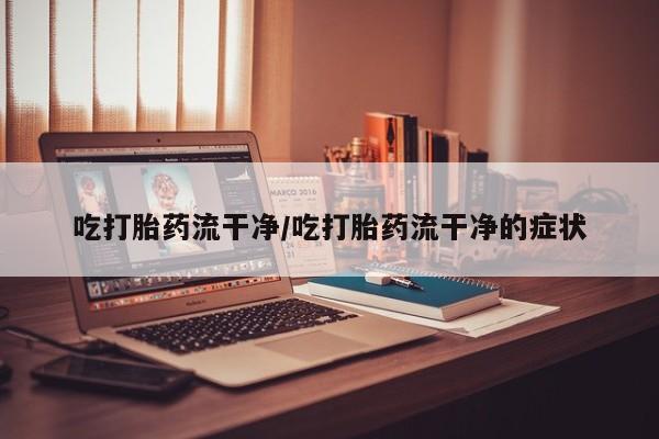药流药使用吃打胎药流干净/吃打胎药流干净的症状