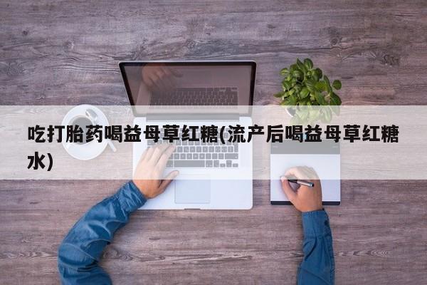 药流药使用吃打胎药喝益母草红糖(流产后喝益母草红糖水)