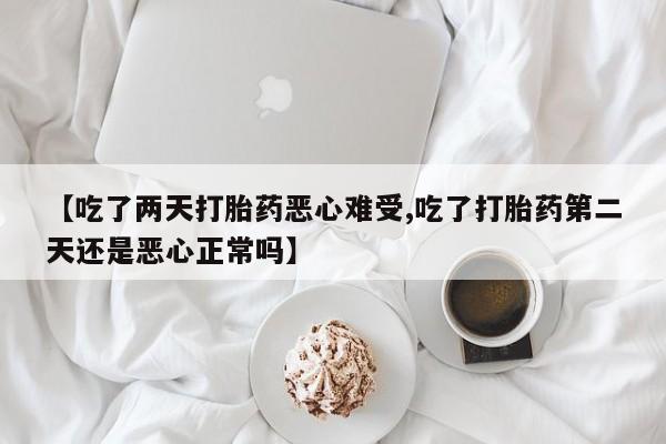 药流药使用【吃了两天打胎药恶心难受,吃了打胎药第二天还是恶心正常吗】