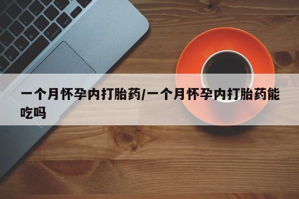 药流药使用一个月怀孕内打胎药/一个月怀孕内打胎药能吃吗