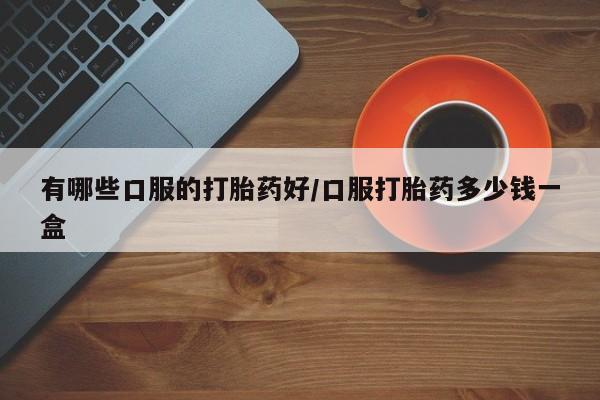 药流药使用有哪些口服的打胎药好/口服打胎药多少钱一盒