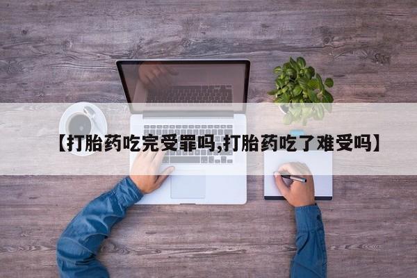 药流药使用【打胎药吃完受罪吗,打胎药吃了难受吗】