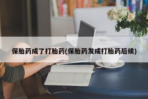 药流药使用保胎药成了打胎药(保胎药发成打胎药后续)