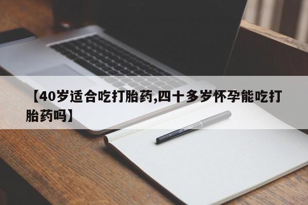 药流药使用【40岁适合吃打胎药,四十多岁怀孕能吃打胎药吗】