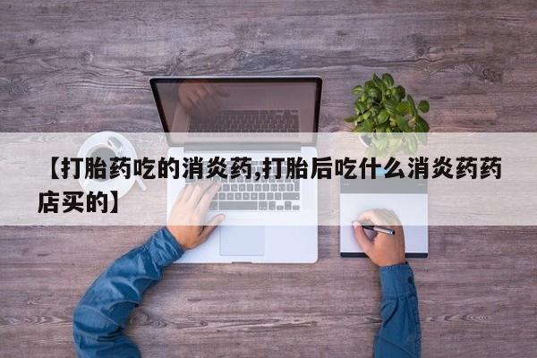 药流药使用【打胎药吃的消炎药,打胎后吃什么消炎药药店买的】