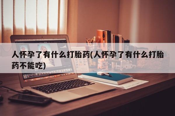 药流药使用人怀孕了有什么打胎药(人怀孕了有什么打胎药不能吃)