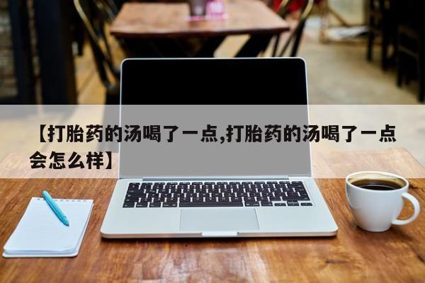 药流药使用【打胎药的汤喝了一点,打胎药的汤喝了一点会怎么样】