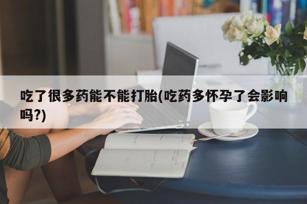 药流药使用吃了很多药能不能打胎(吃药多怀孕了会影响吗?)