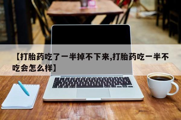 药流药使用【打胎药吃了一半掉不下来,打胎药吃一半不吃会怎么样】
