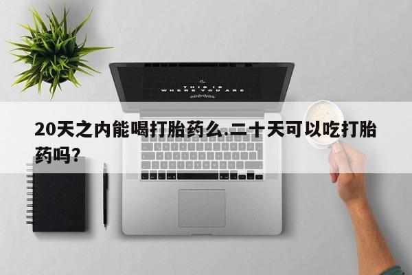 药流药使用20天之内能喝打胎药么.二十天可以吃打胎药吗？