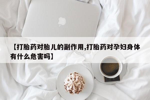 药流药使用【打胎药对胎儿的副作用,打胎药对孕妇身体有什么危害吗】