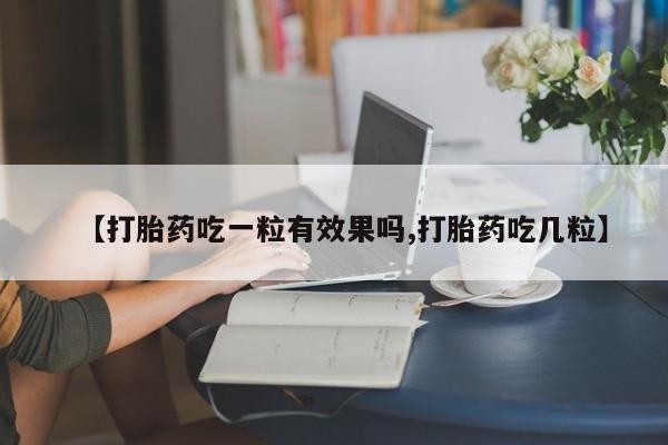 药流药使用【打胎药吃一粒有效果吗,打胎药吃几粒】