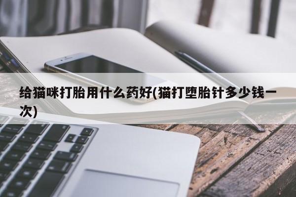药流药使用给猫咪打胎用什么药好(猫打堕胎针多少钱一次)