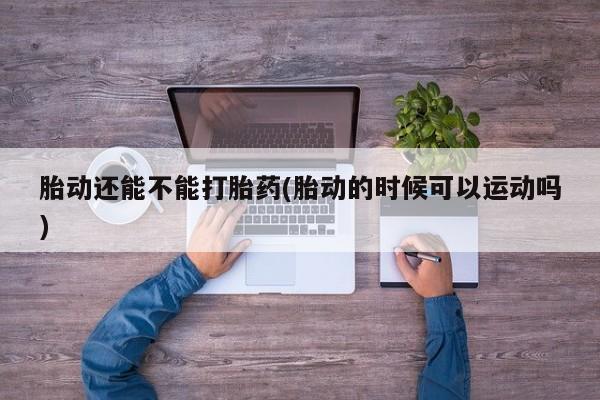 药流药使用胎动还能不能打胎药(胎动的时候可以运动吗)