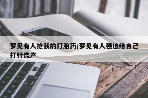 药流药使用梦见有人抢我的打胎药/梦见有人强迫给自己打针流产