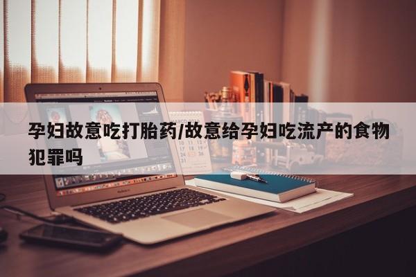 药流药使用孕妇故意吃打胎药/故意给孕妇吃流产的食物犯罪吗