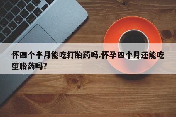 药流药使用怀四个半月能吃打胎药吗.怀孕四个月还能吃堕胎药吗？