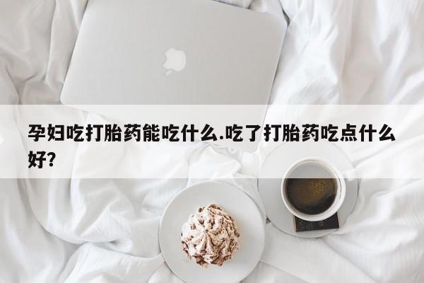 药流药使用孕妇吃打胎药能吃什么.吃了打胎药吃点什么好？