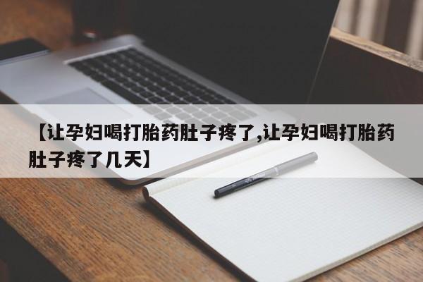 药流药使用【让孕妇喝打胎药肚子疼了,让孕妇喝打胎药肚子疼了几天】