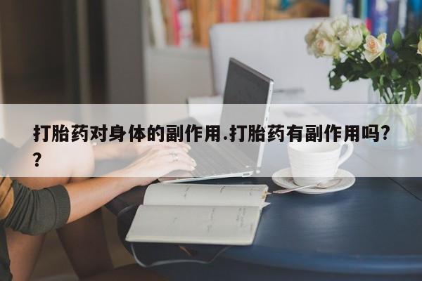 药流药使用打胎药对身体的副作用.打胎药有副作用吗?？
