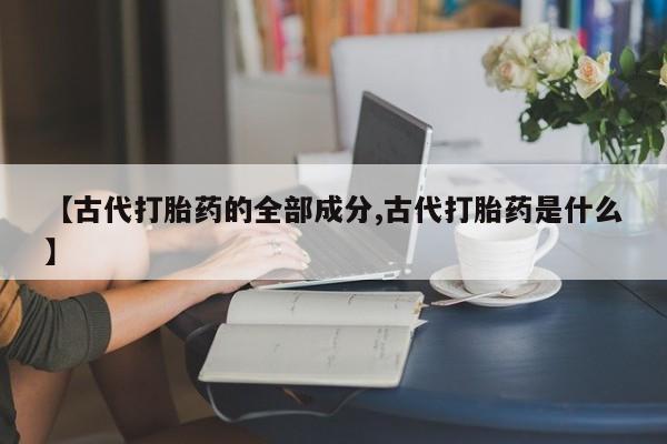 药流药使用【古代打胎药的全部成分,古代打胎药是什么】