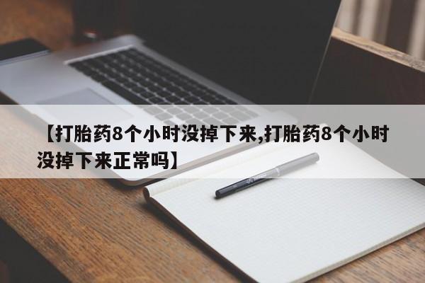 药流药使用【打胎药8个小时没掉下来,打胎药8个小时没掉下来正常吗】