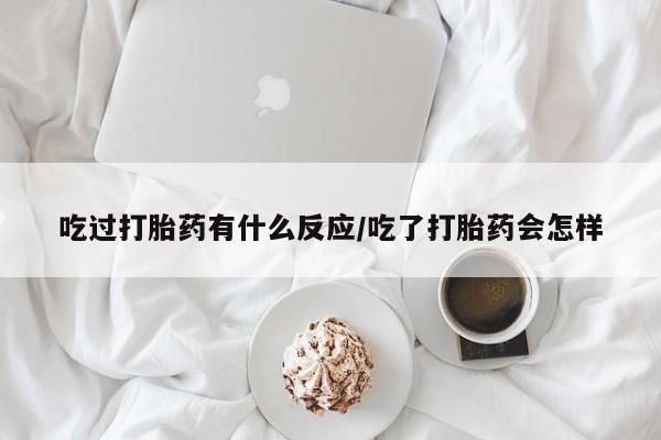 药流药使用吃过打胎药有什么反应/吃了打胎药会怎样