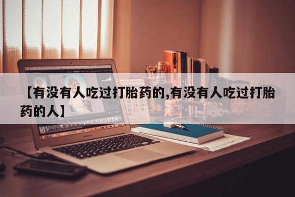 药流药使用【有没有人吃过打胎药的,有没有人吃过打胎药的人】