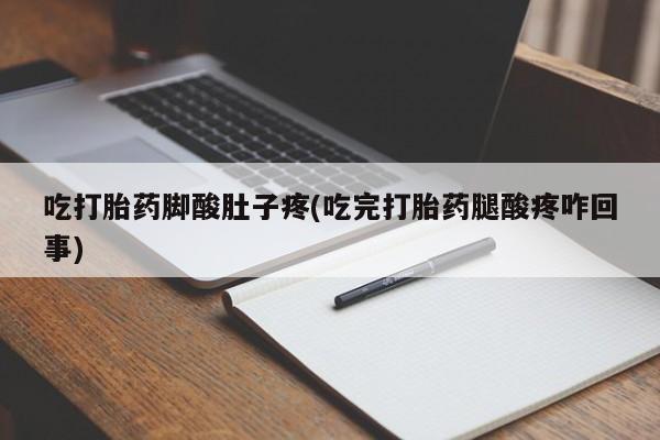 药流药使用吃打胎药脚酸肚子疼(吃完打胎药腿酸疼咋回事)