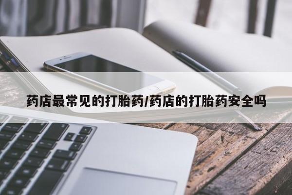 药流药使用药店最常见的打胎药/药店的打胎药安全吗